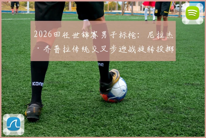 2026田径世锦赛男子标枪：尼拉杰·乔普拉传统交叉步迎战旋转投掷技术新势力