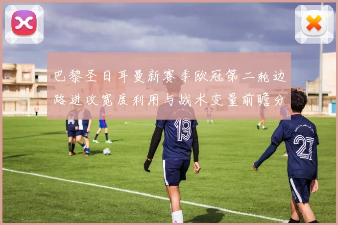 巴黎圣日耳曼新赛季欧冠第二轮边路进攻宽度利用与战术变量前瞻分析
