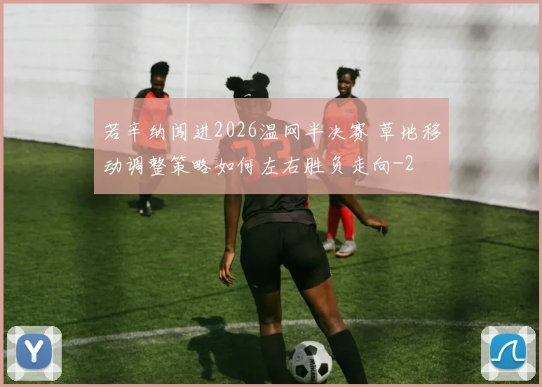 若辛纳闯进2026温网半决赛 草地移动调整策略如何左右胜负走向