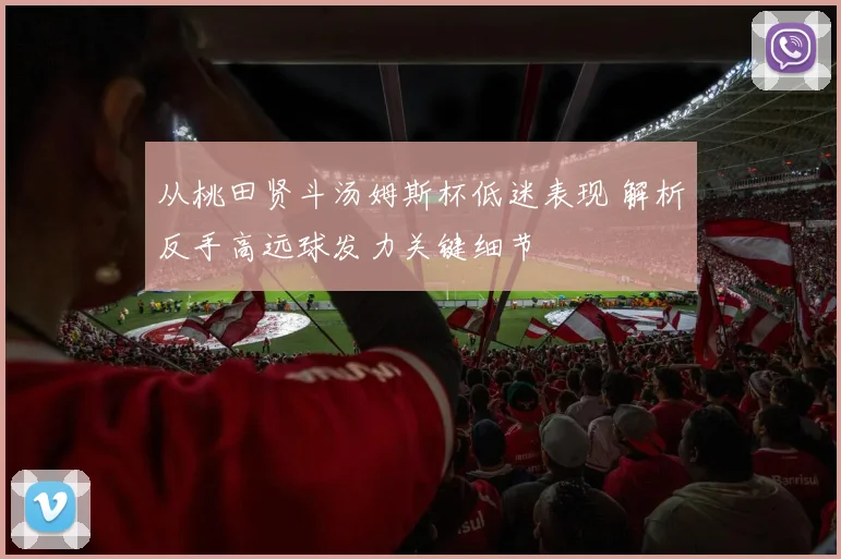 从桃田贤斗汤姆斯杯低迷表现 解析反手高远球发力关键细节