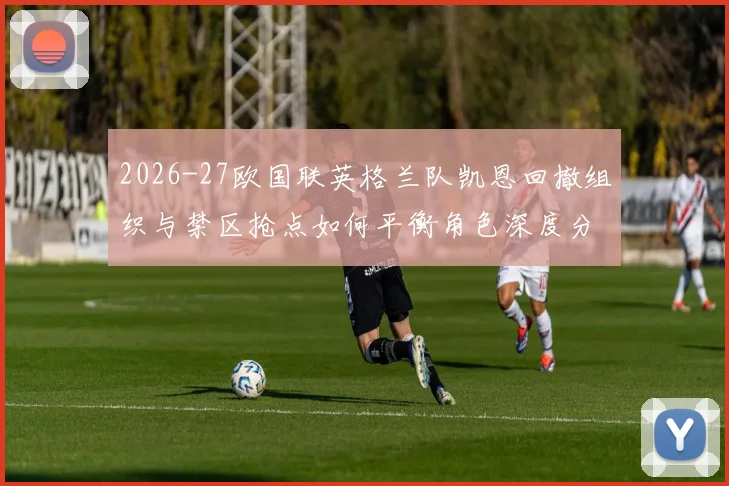 2026-27欧国联英格兰队凯恩回撤组织与禁区抢点如何平衡角色深度分析