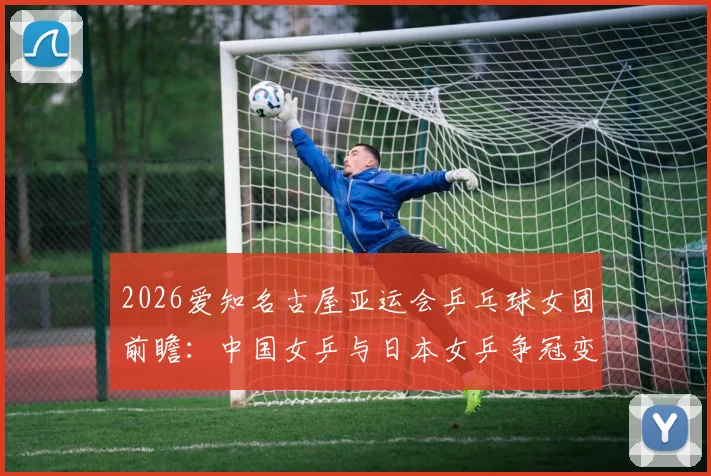 2026爱知名古屋亚运会乒乓球女团前瞻：中国女乒与日本女乒争冠变量