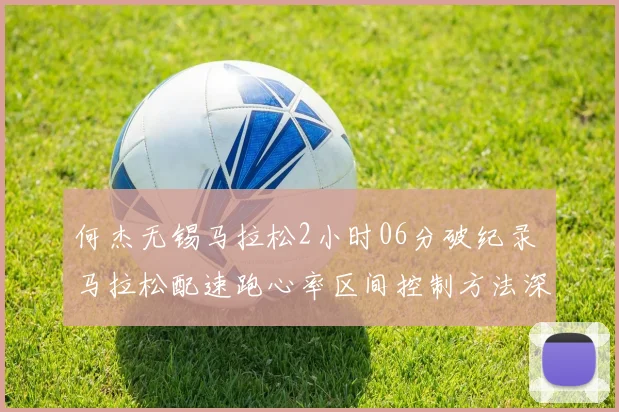 何杰无锡马拉松2小时06分破纪录 马拉松配速跑心率区间控制方法深度解析