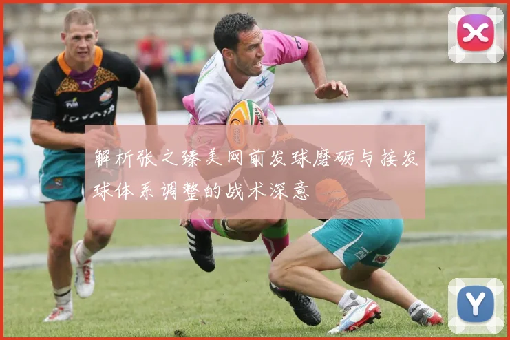 解析张之臻美网前发球磨砺与接发球体系调整的战术深意