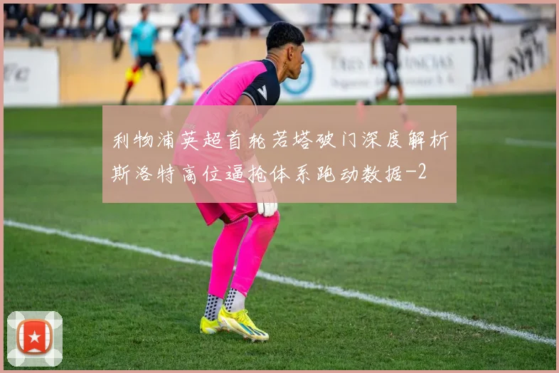 利物浦英超首轮若塔破门深度解析斯洛特高位逼抢体系跑动数据