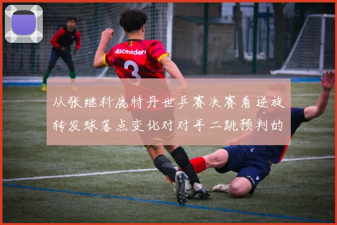 从张继科鹿特丹世乒赛决赛看逆旋转发球落点变化对对手二跳预判的干扰
