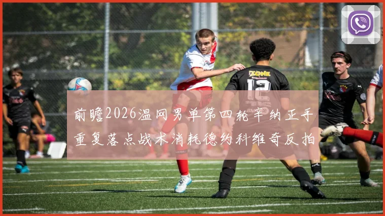前瞻2026温网男单第四轮辛纳正手重复落点战术消耗德约科维奇反拍防守体能的深度分析