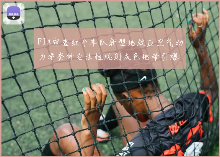 FIA审查红牛车队新型地效应空气动力学套件合法性规则灰色地带引爆争议