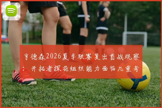 亨德森2026夏季联赛复出首战观察:开拓者探花组织能力面临几重考验