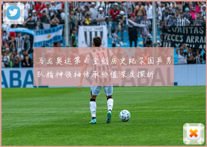 马龙奥运第六金创历史纪录国乒男队精神领袖传承价值深度探析