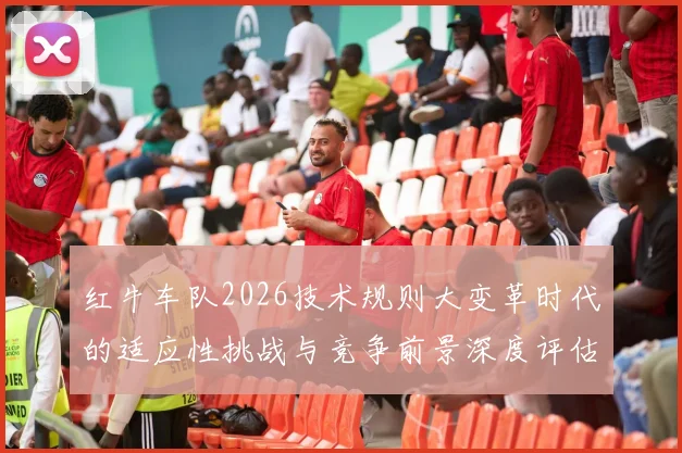 红牛车队2026技术规则大变革时代的适应性挑战与竞争前景深度评估