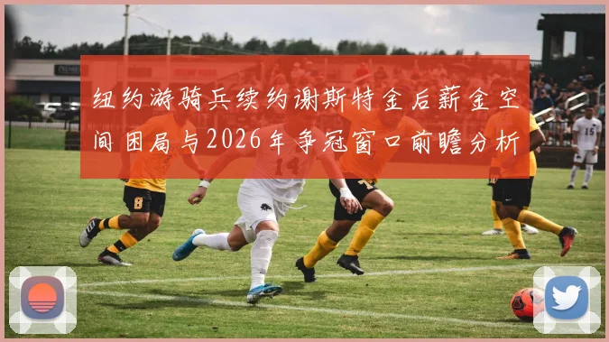 纽约游骑兵续约谢斯特金后薪金空间困局与2026年争冠窗口前瞻分析
