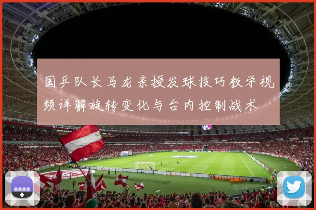 国乒队长马龙亲授发球技巧教学视频详解旋转变化与台内控制战术