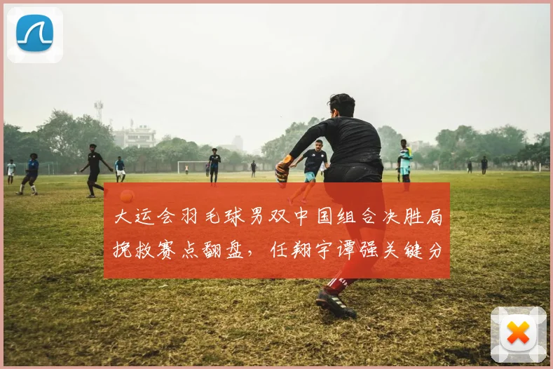 大运会羽毛球男双中国组合决胜局挽救赛点翻盘，任翔宇谭强关键分解读