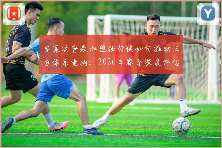 克莱汤普森加盟独行侠如何推动三分体系重构：2026年赛季深度评估与数据解析