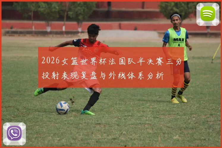 2026女篮世界杯法国队半决赛三分投射表现复盘与外线体系分析