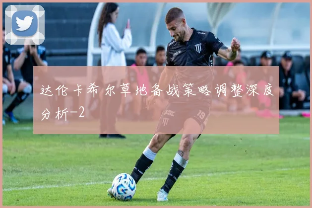 达伦卡希尔草地备战策略调整深度分析