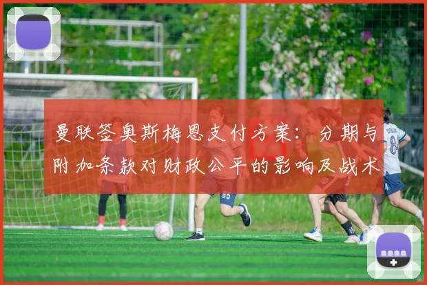 曼联签奥斯梅恩支付方案：分期与附加条款对财政公平的影响及战术适配