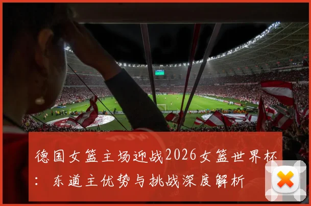 德国女篮主场迎战2026女篮世界杯：东道主优势与挑战深度解析